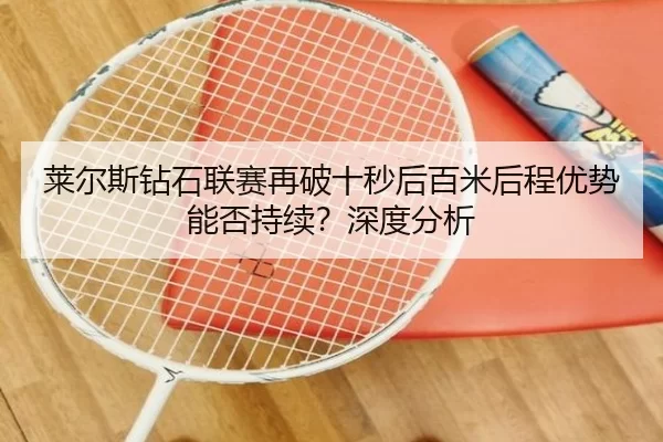 莱尔斯钻石联赛再破十秒后百米后程优势能否持续？深度分析
